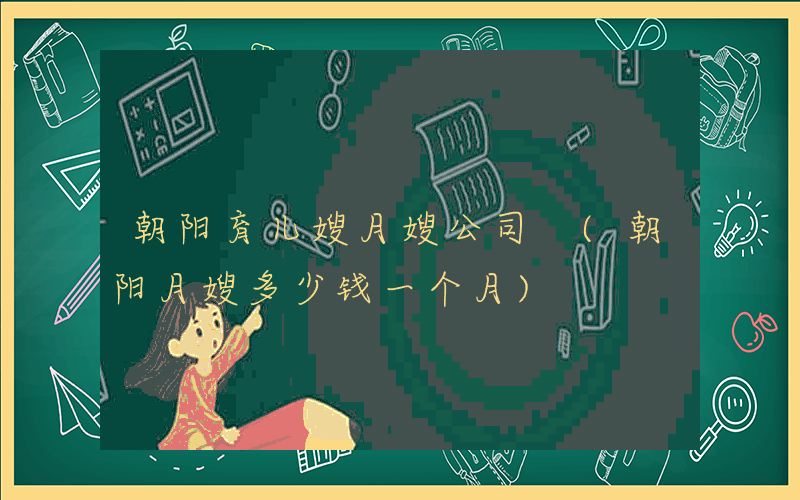 朝阳育儿嫂月嫂公司 (朝阳月嫂多少钱一个月)
